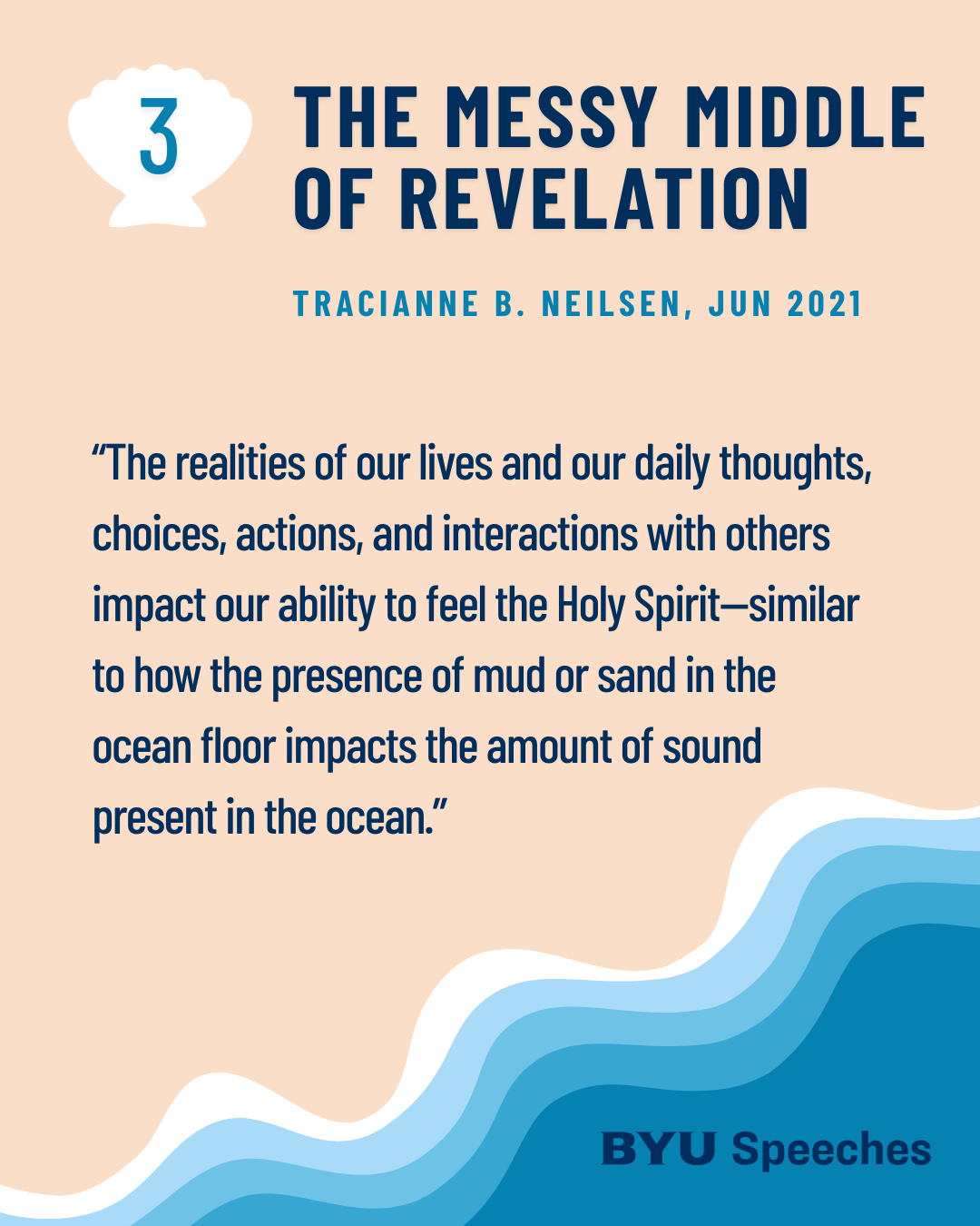 “The Messy Middle of Revelation” by Tracianne B. Neilsen “The realities of our lives and our daily thoughts, choices, actions, and interactions with others impact our ability to feel the Holy Spirit—similar to how the presence of mud or sand in the ocean floor impacts the amount of sound present in the ocean.”