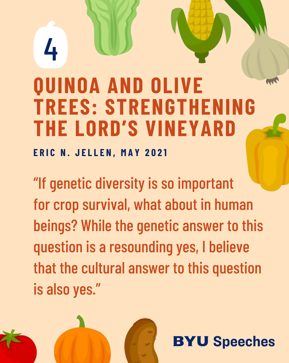 “Quinoa and Olive Trees: Strengthening the Lord’s Vineyard” by Eric N. Jellen “If genetic diversity is so important for crop survival, what about in human beings? While the genetic answer to this question is a resounding yes, I believe that the cultural answer to this question is also yes.”
